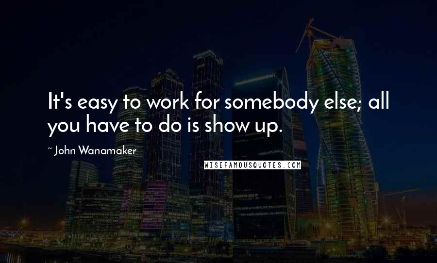 John Wanamaker quotes: It's easy to work for somebody else; all you have to do is show up.