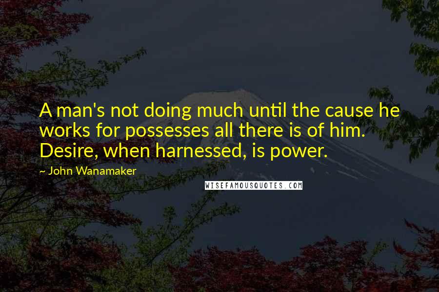 John Wanamaker quotes: A man's not doing much until the cause he works for possesses all there is of him. Desire, when harnessed, is power.