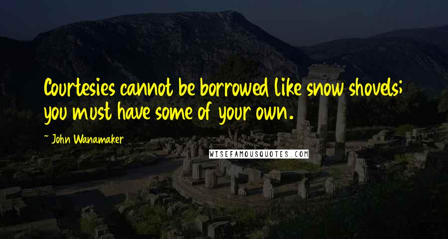 John Wanamaker quotes: Courtesies cannot be borrowed like snow shovels; you must have some of your own.