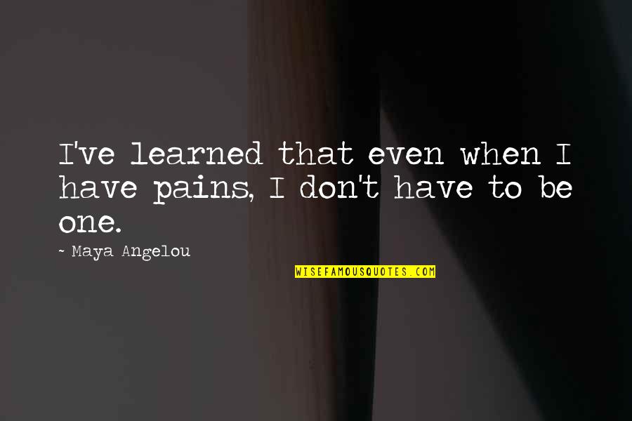 John Ward Quotes By Maya Angelou: I've learned that even when I have pains,