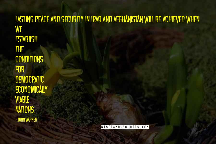 John Warner quotes: Lasting peace and security in Iraq and Afghanistan will be achieved when we establish the conditions for democratic, economically viable nations.