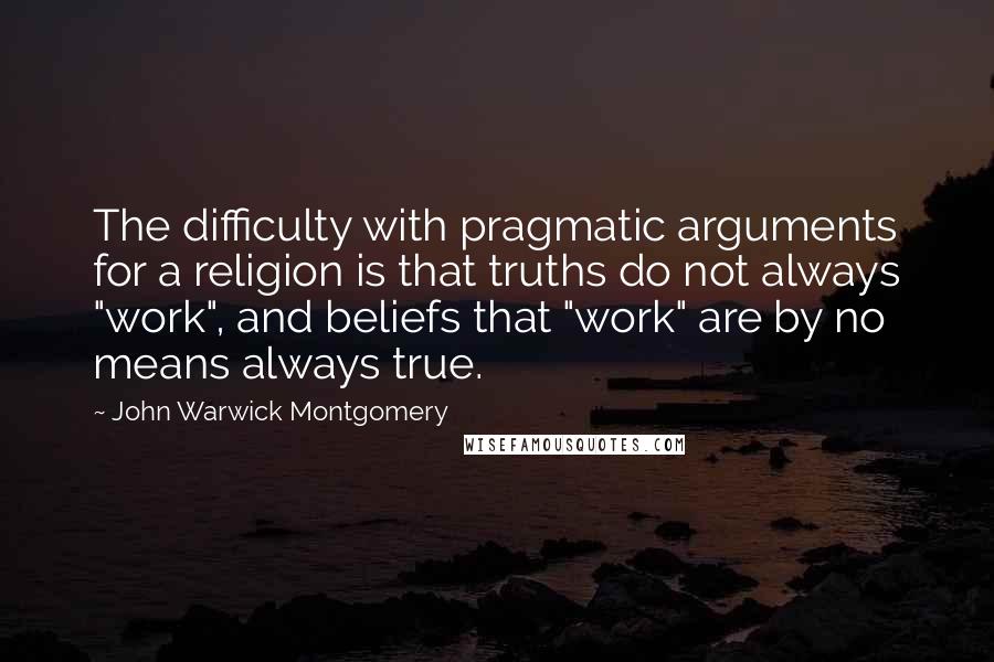 John Warwick Montgomery quotes: The difficulty with pragmatic arguments for a religion is that truths do not always "work", and beliefs that "work" are by no means always true. John Warwick Montgomery quotes: The difficulty with pragmatic arguments for a religion is that truths do not always "work", and beliefs that "work" are by no means always true.