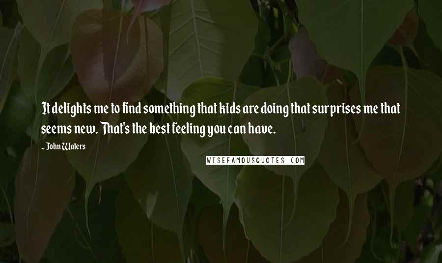 John Waters quotes: It delights me to find something that kids are doing that surprises me that seems new. That's the best feeling you can have.