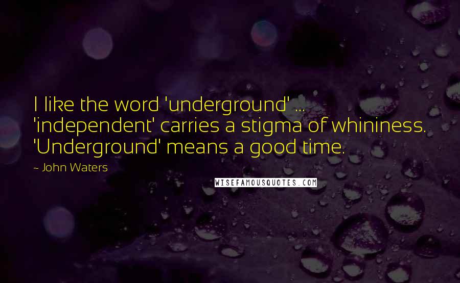 John Waters quotes: I like the word 'underground' ... 'independent' carries a stigma of whininess. 'Underground' means a good time.