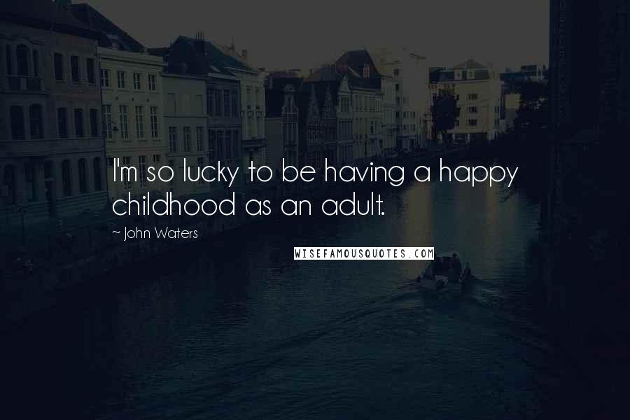 John Waters quotes: I'm so lucky to be having a happy childhood as an adult.