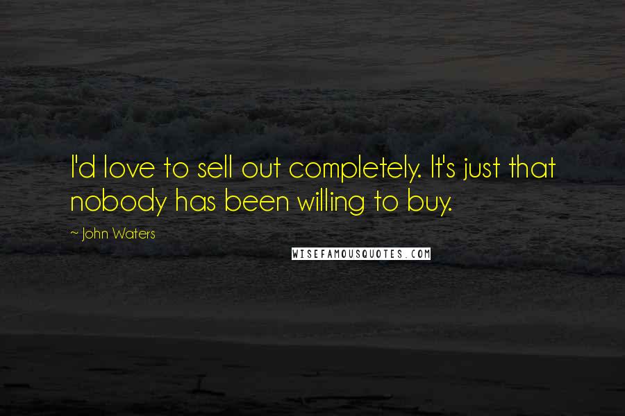 John Waters quotes: I'd love to sell out completely. It's just that nobody has been willing to buy.