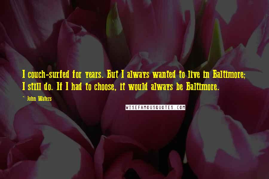 John Waters quotes: I couch-surfed for years. But I always wanted to live in Baltimore; I still do. If I had to choose, it would always be Baltimore.