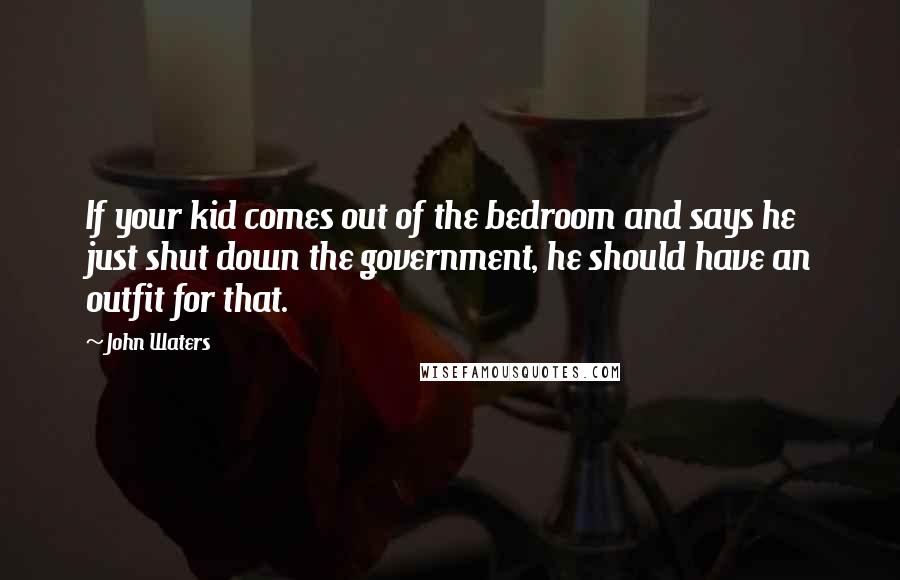John Waters quotes: If your kid comes out of the bedroom and says he just shut down the government, he should have an outfit for that.
