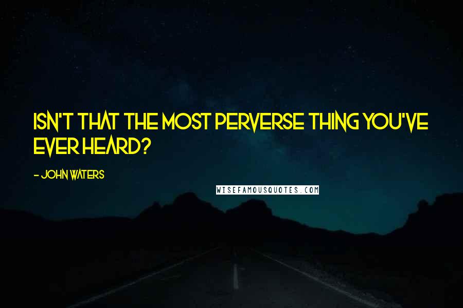 John Waters quotes: Isn't that the most perverse thing you've ever heard?