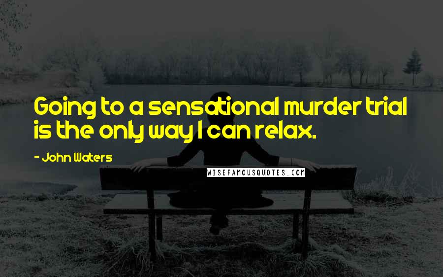 John Waters quotes: Going to a sensational murder trial is the only way I can relax.