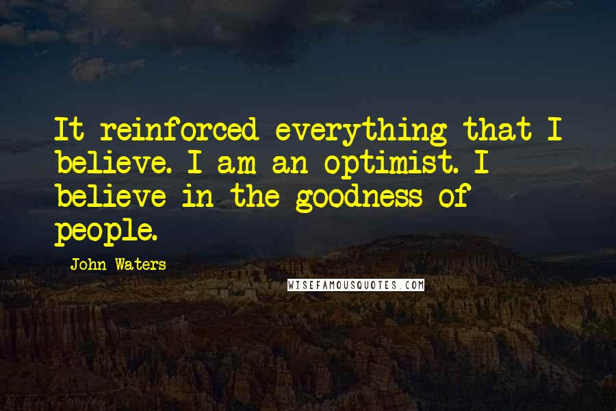 John Waters quotes: It reinforced everything that I believe. I am an optimist. I believe in the goodness of people.