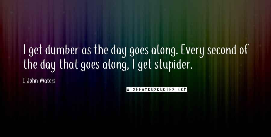 John Waters quotes: I get dumber as the day goes along. Every second of the day that goes along, I get stupider.