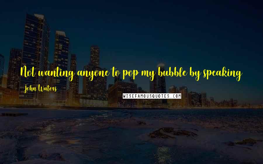 John Waters quotes: Not wanting anyone to pop my bubble by speaking to me, I immediately began reading Lesbian Nuns, and that did the trick. No one attempted small talk.