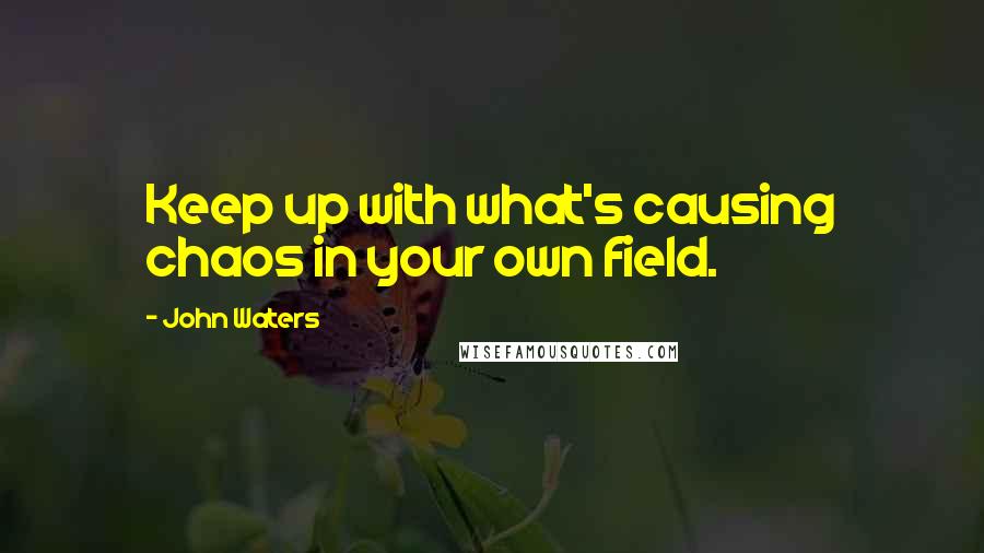 John Waters quotes: Keep up with what's causing chaos in your own field.