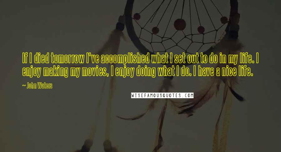 John Waters quotes: If I died tomorrow I've accomplished what I set out to do in my life. I enjoy making my movies, I enjoy doing what I do. I have a nice