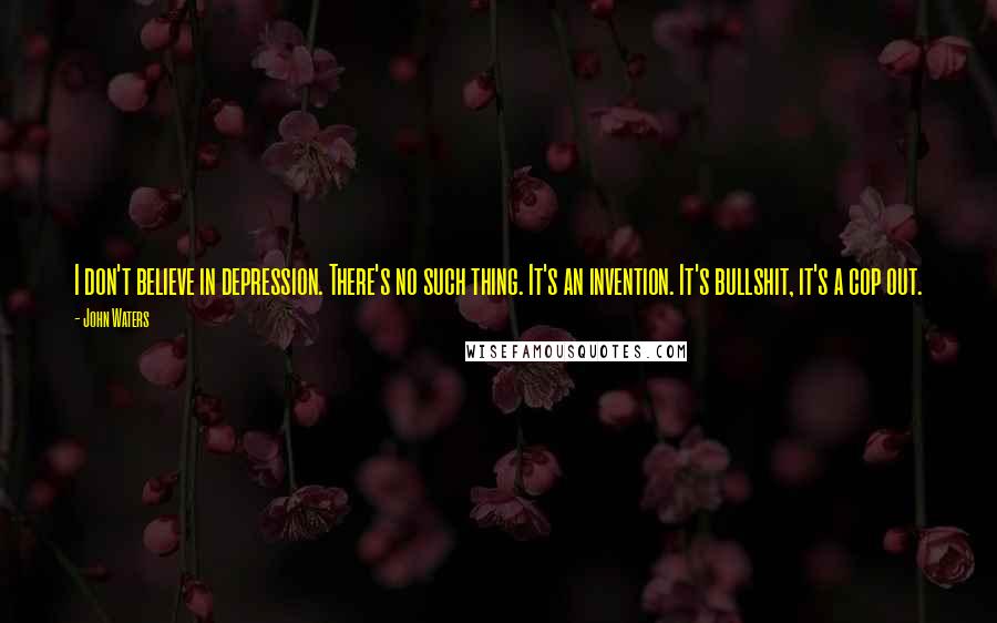 John Waters quotes: I don't believe in depression. There's no such thing. It's an invention. It's bullshit, it's a cop out.