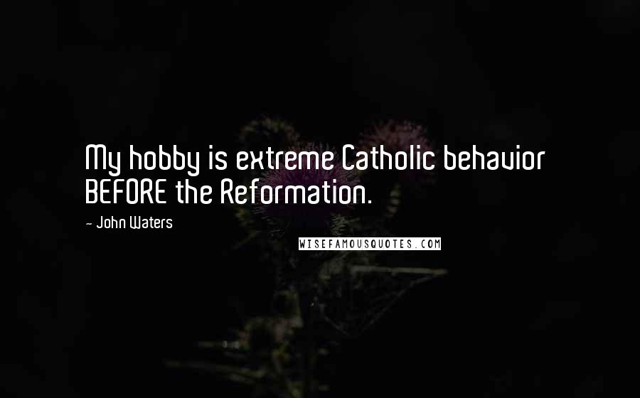 John Waters quotes: My hobby is extreme Catholic behavior BEFORE the Reformation.