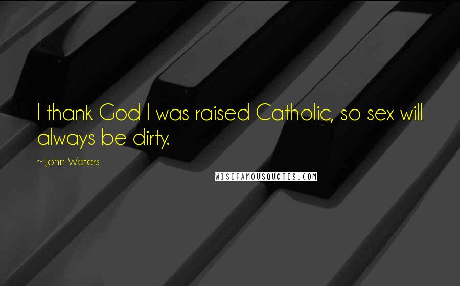 John Waters quotes: I thank God I was raised Catholic, so sex will always be dirty.