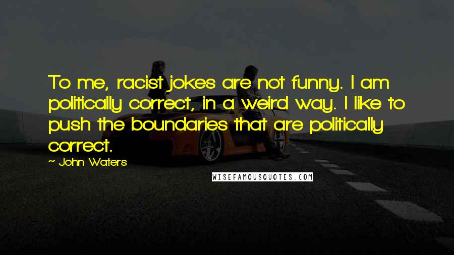 John Waters quotes: To me, racist jokes are not funny. I am politically correct, in a weird way. I like to push the boundaries that are politically correct.