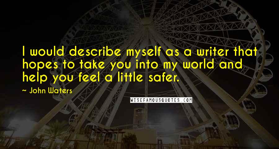 John Waters quotes: I would describe myself as a writer that hopes to take you into my world and help you feel a little safer.