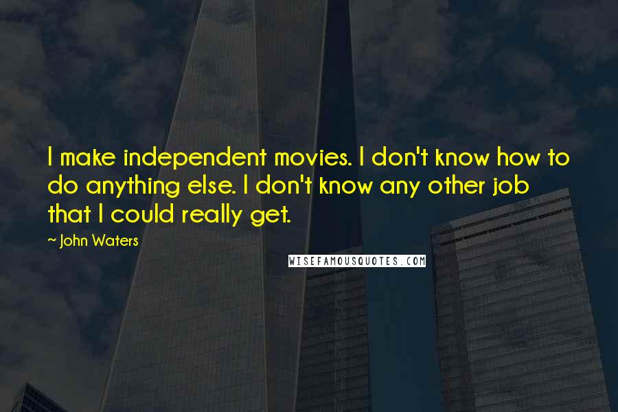 John Waters quotes: I make independent movies. I don't know how to do anything else. I don't know any other job that I could really get.