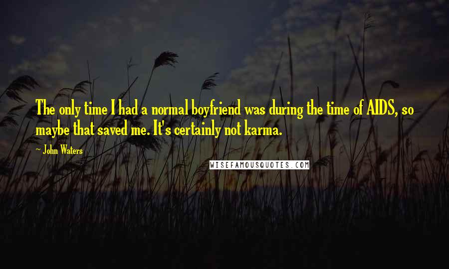 John Waters quotes: The only time I had a normal boyfriend was during the time of AIDS, so maybe that saved me. It's certainly not karma.