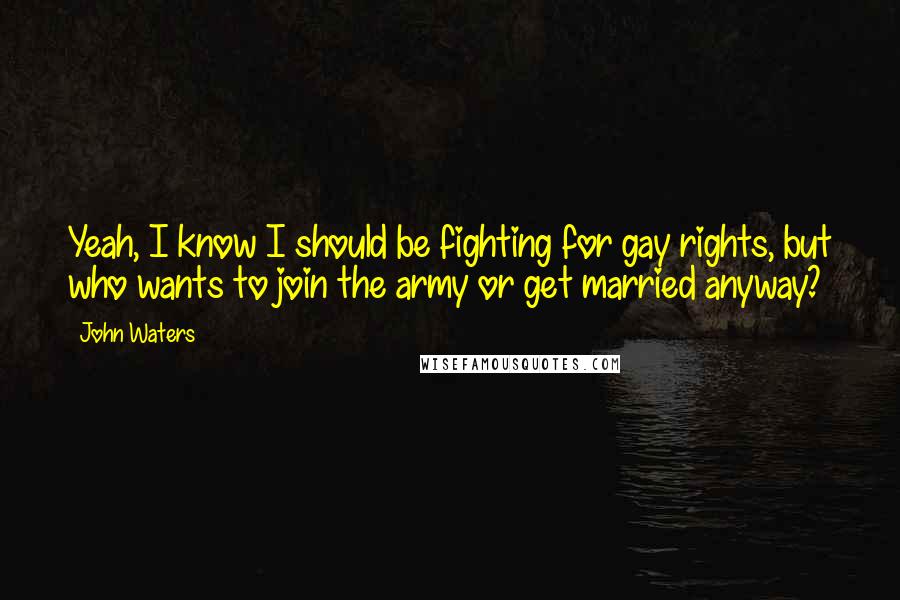 John Waters quotes: Yeah, I know I should be fighting for gay rights, but who wants to join the army or get married anyway?