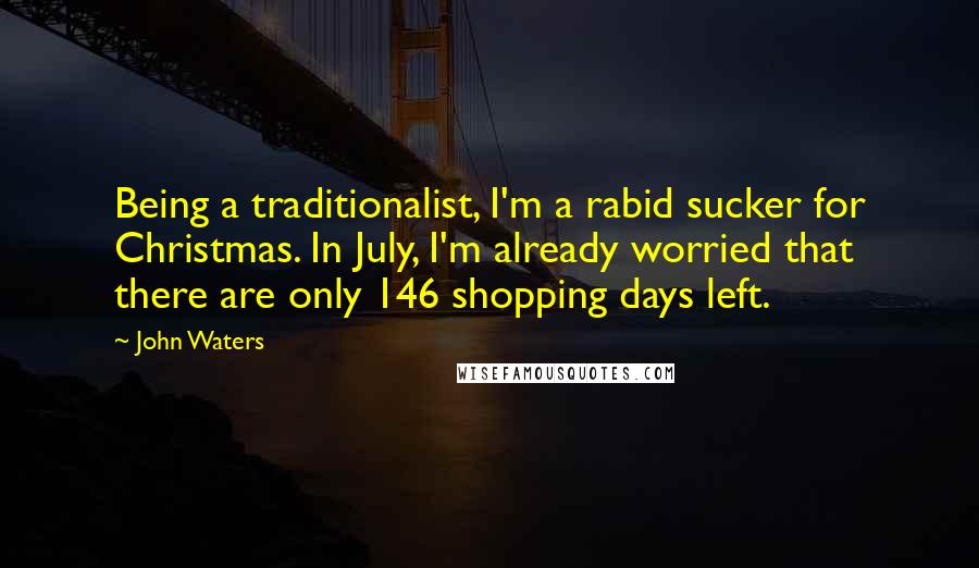 John Waters quotes: Being a traditionalist, I'm a rabid sucker for Christmas. In July, I'm already worried that there are only 146 shopping days left.