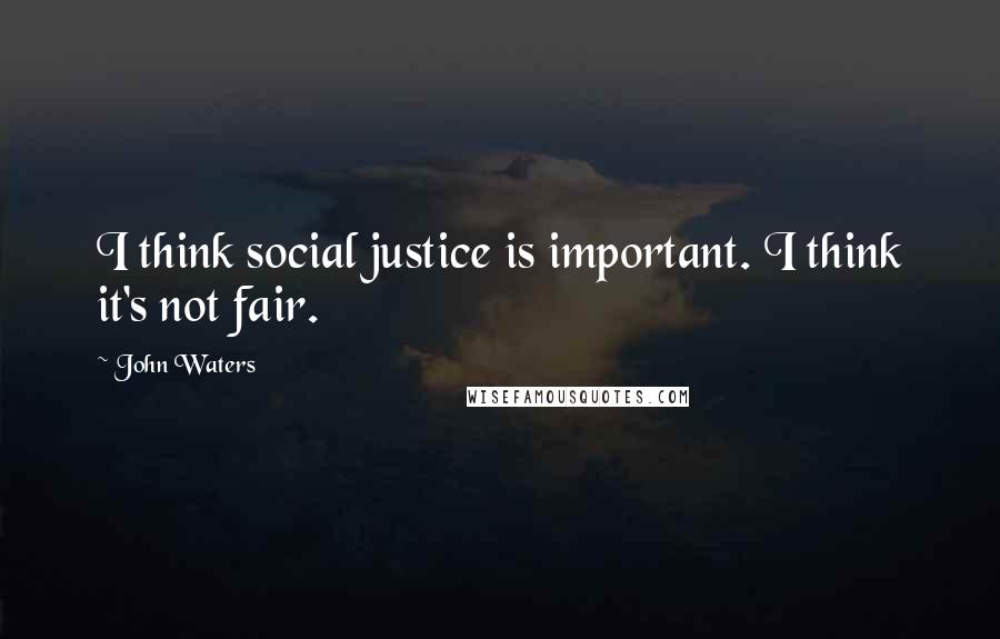 John Waters quotes: I think social justice is important. I think it's not fair.