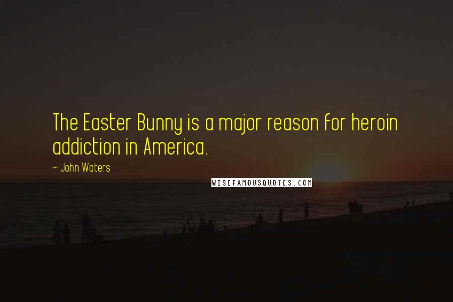 John Waters quotes: The Easter Bunny is a major reason for heroin addiction in America.