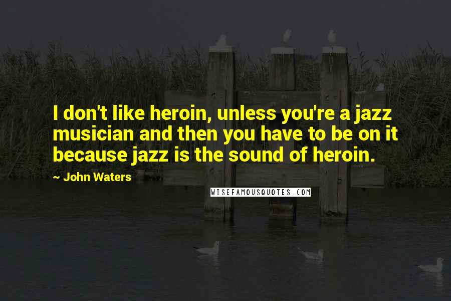 John Waters quotes: I don't like heroin, unless you're a jazz musician and then you have to be on it because jazz is the sound of heroin.