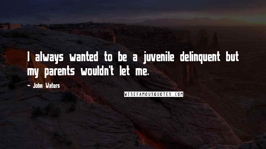 John Waters quotes: I always wanted to be a juvenile delinquent but my parents wouldn't let me.