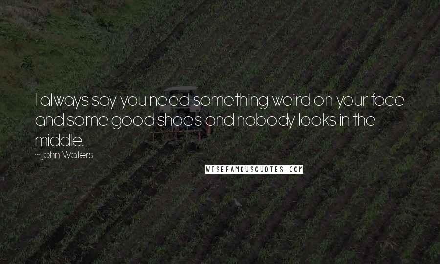 John Waters quotes: I always say you need something weird on your face and some good shoes and nobody looks in the middle.