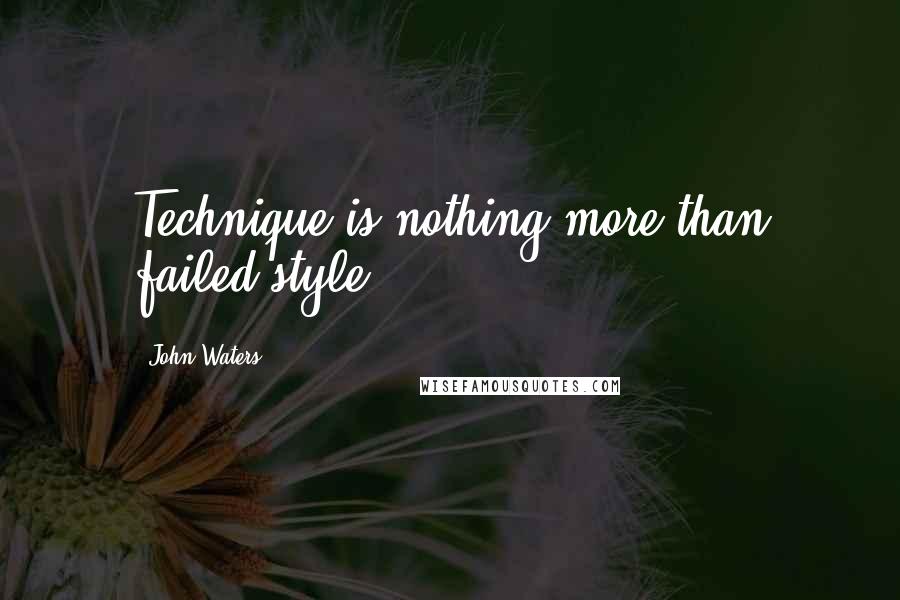 John Waters quotes: Technique is nothing more than failed style.