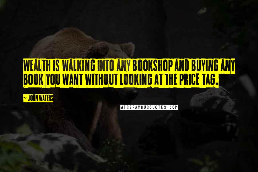 John Waters quotes: Wealth is walking into any bookshop and buying any book you want without looking at the price tag.