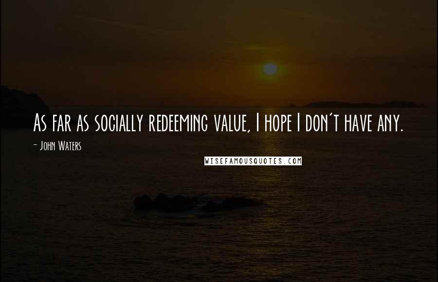 John Waters quotes: As far as socially redeeming value, I hope I don't have any.