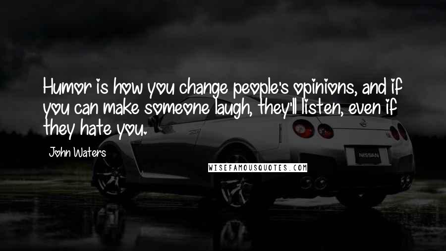 John Waters quotes: Humor is how you change people's opinions, and if you can make someone laugh, they'll listen, even if they hate you.