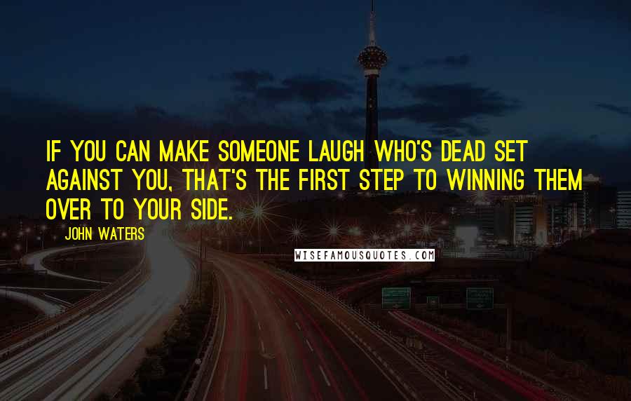 John Waters quotes: If you can make someone laugh who's dead set against you, that's the first step to winning them over to your side.