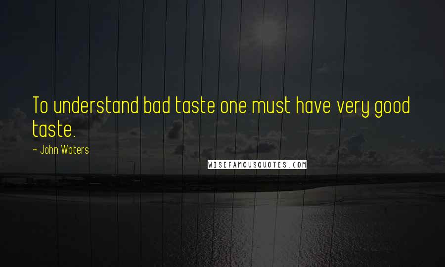 John Waters quotes: To understand bad taste one must have very good taste.