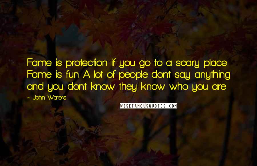 John Waters quotes: Fame is protection if you go to a scary place. Fame is fun. A lot of people don't say anything and you don't know they know who you are.