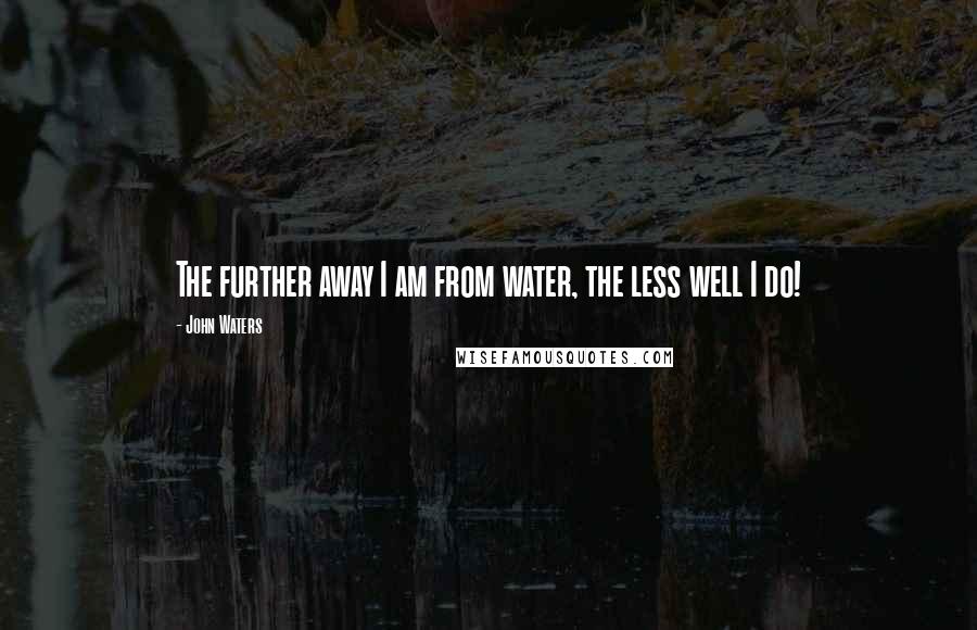 John Waters quotes: The further away I am from water, the less well I do!