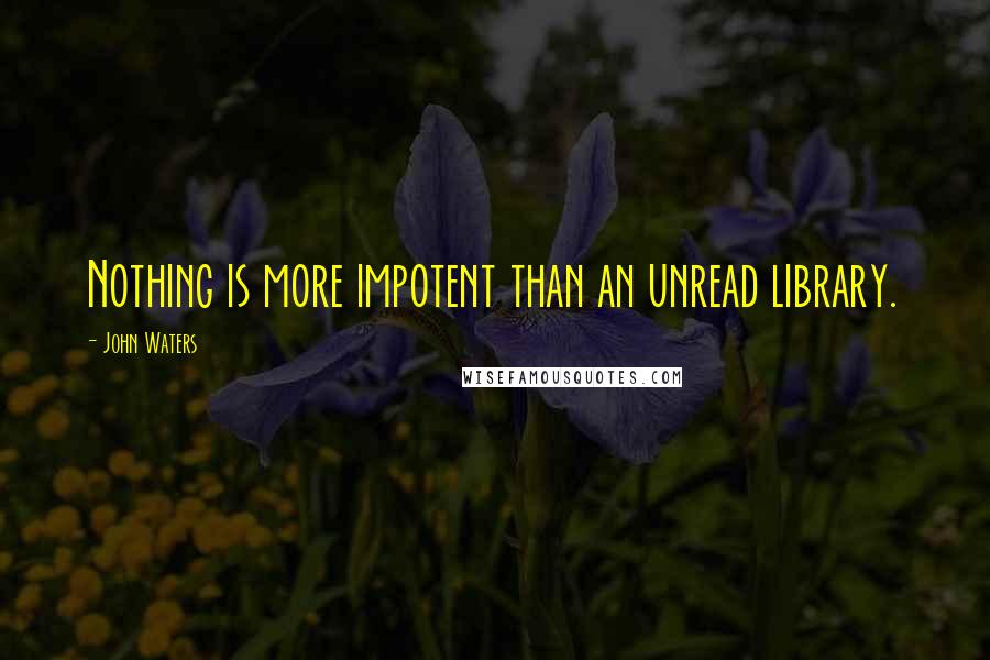 John Waters quotes: Nothing is more impotent than an unread library.