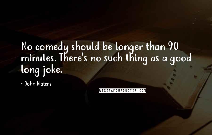 John Waters quotes: No comedy should be longer than 90 minutes. There's no such thing as a good long joke.