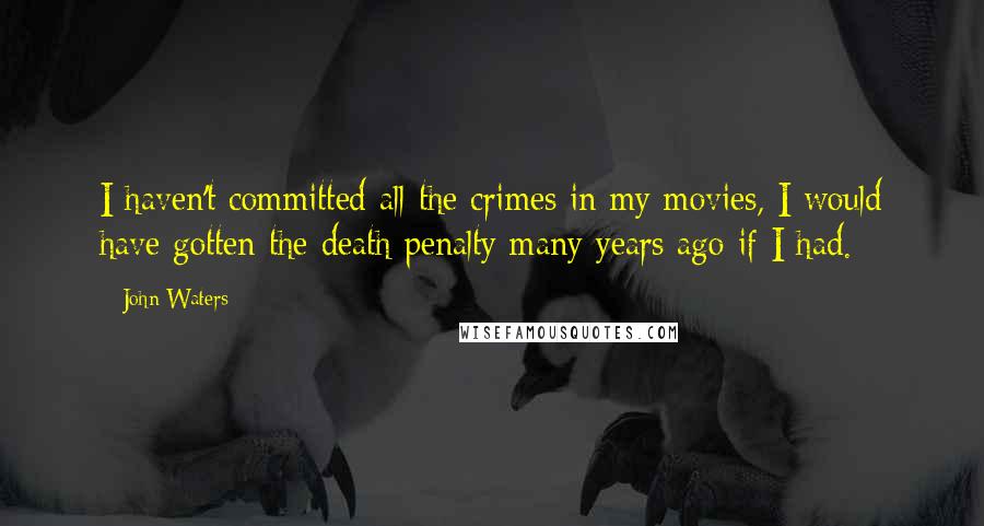 John Waters quotes: I haven't committed all the crimes in my movies, I would have gotten the death penalty many years ago if I had.