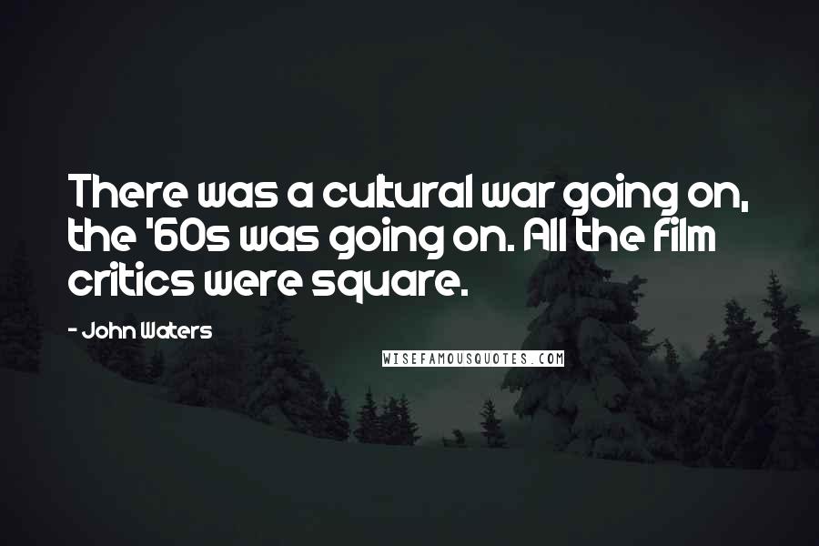 John Waters quotes: There was a cultural war going on, the '60s was going on. All the film critics were square.