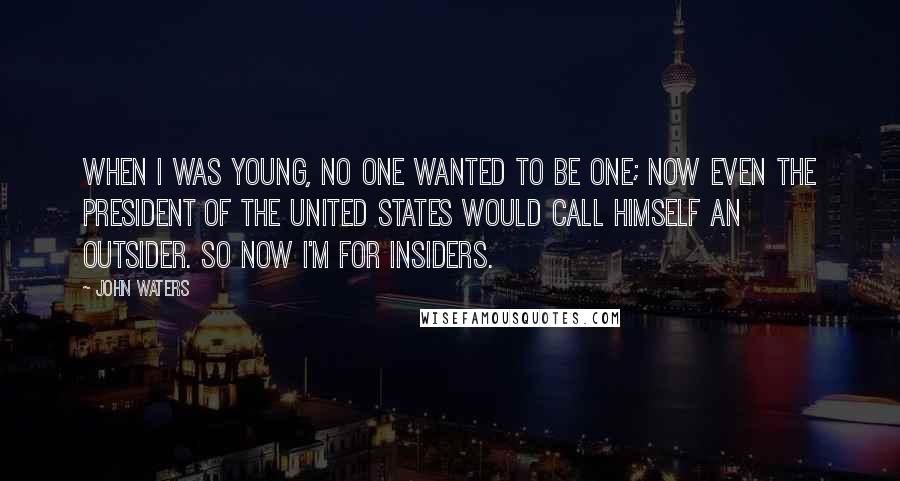 John Waters quotes: When I was young, no one wanted to be one; now even the President of the United States would call himself an outsider. So now I'm for insiders.