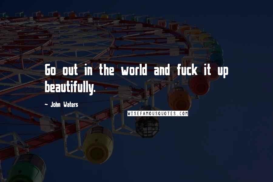 John Waters quotes: Go out in the world and fuck it up beautifully.