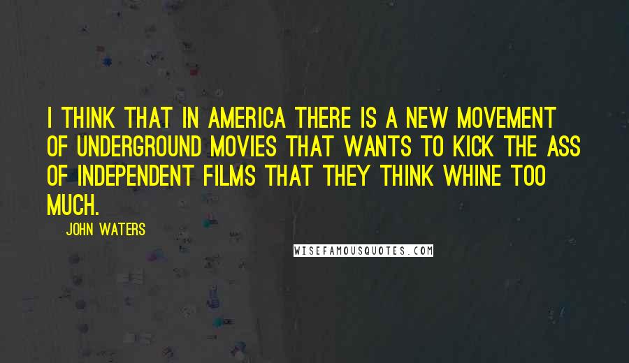 John Waters quotes: I think that in America there is a new movement of underground movies that wants to kick the ass of independent films that they think whine too much.