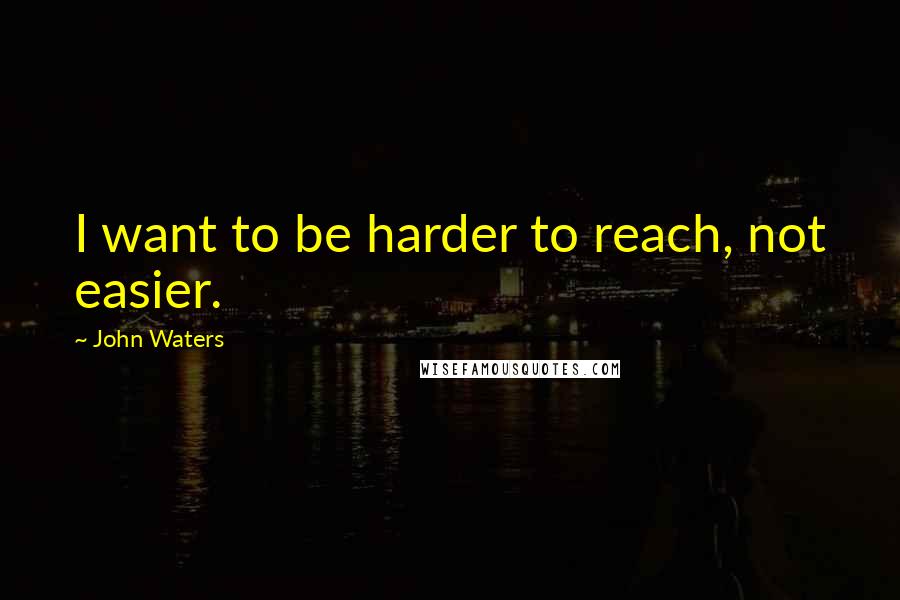 John Waters quotes: I want to be harder to reach, not easier.