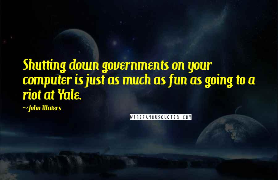 John Waters quotes: Shutting down governments on your computer is just as much as fun as going to a riot at Yale.